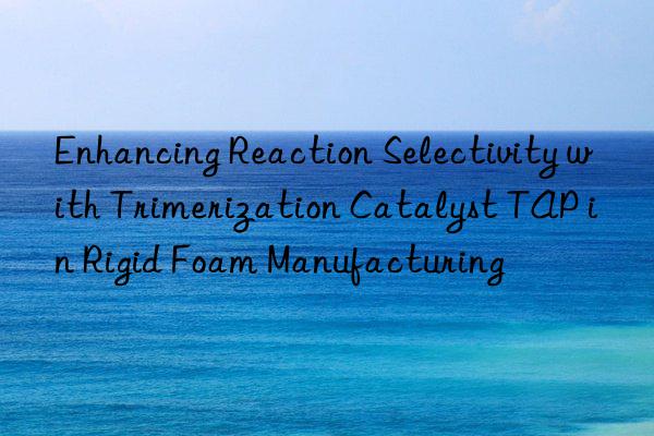enhancing reaction selectivity with trimerization catalyst tap in rigid foam manufacturing