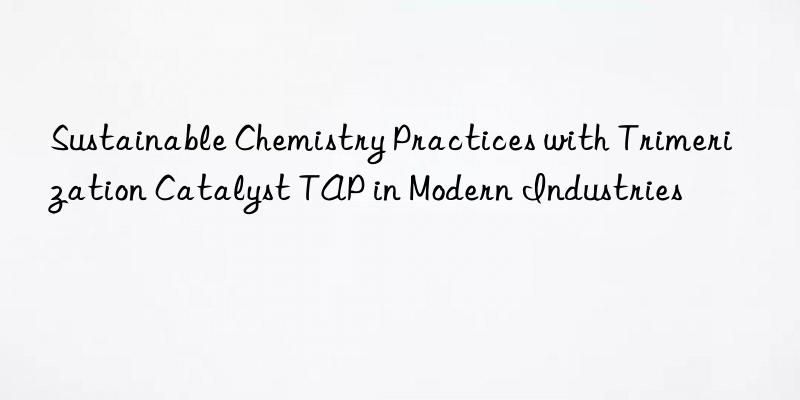 Sustainable Chemistry Practices with Trimerization Catalyst TAP in Modern Industries
