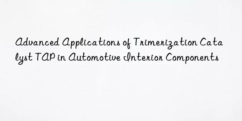 advanced applications of trimerization catalyst tap in automotive interior components