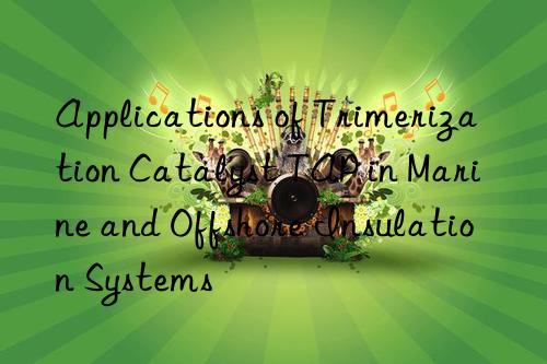 Applications of Trimerization Catalyst TAP in Marine and Offshore Insulation Systems