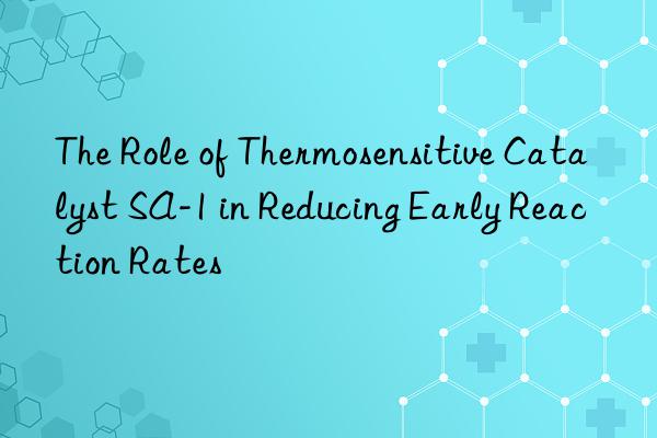 the role of thermosensitive catalyst sa-1 in reducing early reaction rates