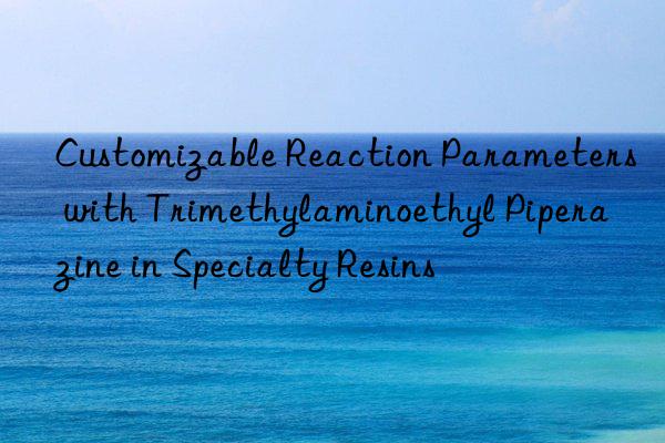 customizable reaction parameters with trimethylaminoethyl piperazine in specialty resins