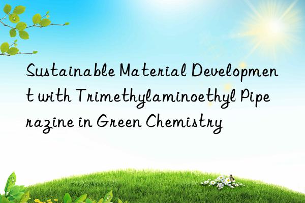 sustainable material development with trimethylaminoethyl piperazine in green chemistry