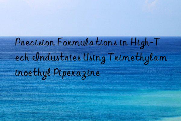 precision formulations in high-tech industries using trimethylaminoethyl piperazine
