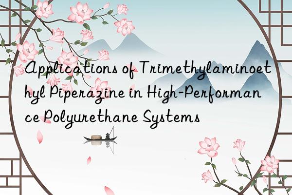 applications of trimethylaminoethyl piperazine in high-performance polyurethane systems