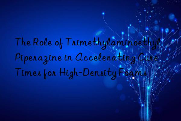 the role of trimethylaminoethyl piperazine in accelerating cure times for high-density foams