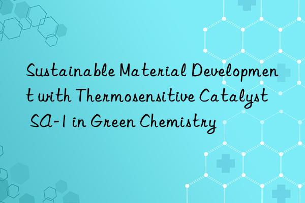 sustainable material development with thermosensitive catalyst sa-1 in green chemistry