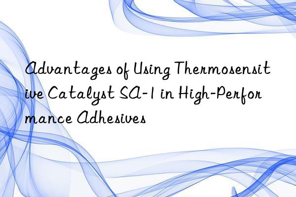 advantages of using thermosensitive catalyst sa-1 in high-performance adhesives