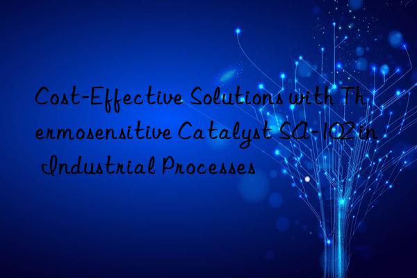 cost-effective solutions with thermosensitive catalyst sa-102 in industrial processes