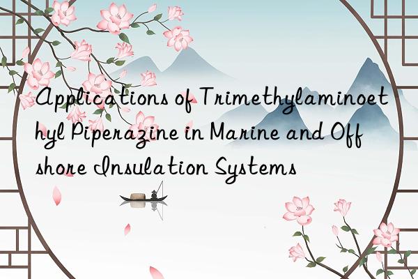 applications of trimethylaminoethyl piperazine in marine and offshore insulation systems