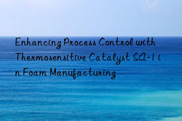 enhancing process control with thermosensitive catalyst sa-1 in foam manufacturing