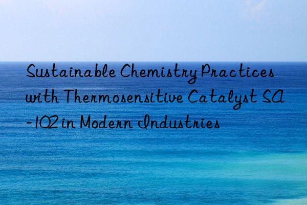 sustainable chemistry practices with thermosensitive catalyst sa-102 in modern industries