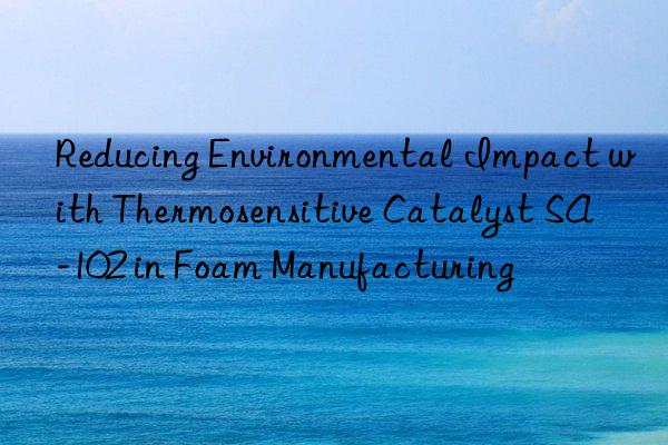 reducing environmental impact with thermosensitive catalyst sa-102 in foam manufacturing