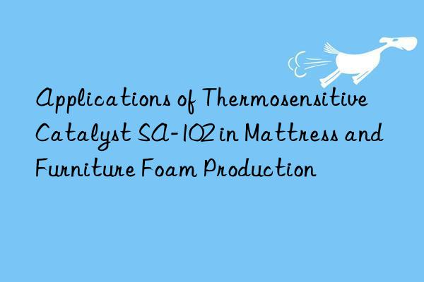 applications of thermosensitive catalyst sa-102 in mattress and furniture foam production