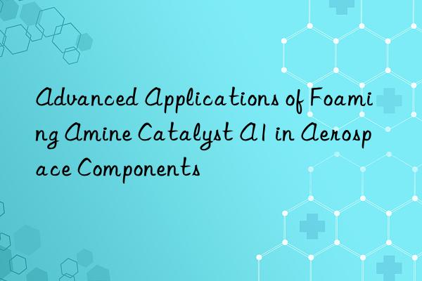 advanced applications of foaming amine catalyst a1 in aerospace components