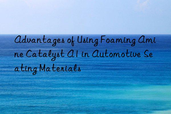advantages of using foaming amine catalyst a1 in automotive seating materials