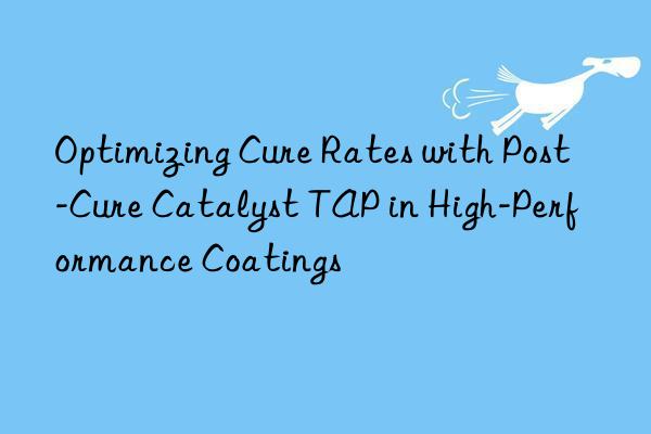 Optimizing Cure Rates with Post-Cure Catalyst TAP in High-Performance Coatings