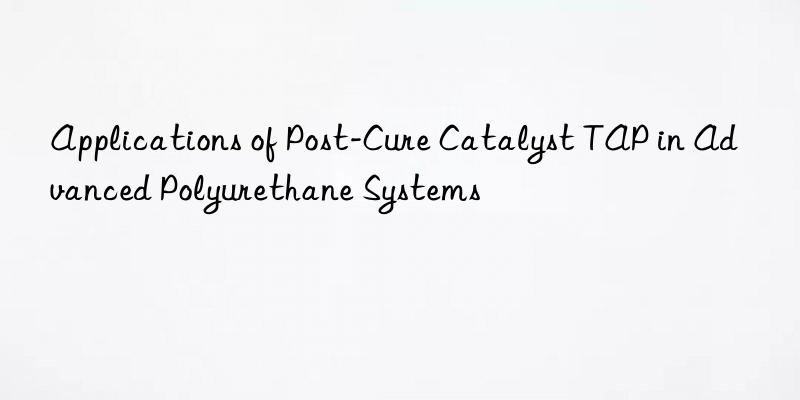 Applications of Post-Cure Catalyst TAP in Advanced Polyurethane Systems