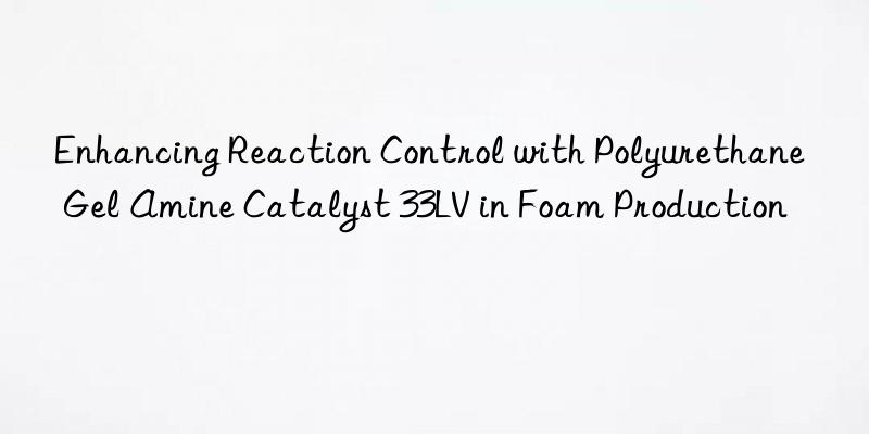 enhancing reaction control with polyurethane gel amine catalyst 33lv in foam production