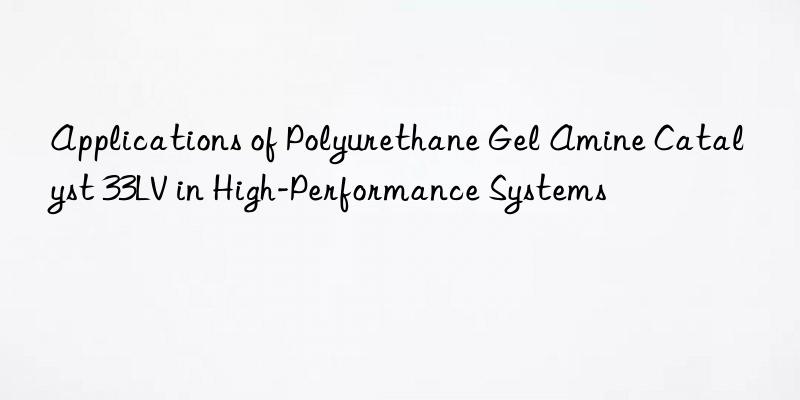 applications of polyurethane gel amine catalyst 33lv in high-performance systems