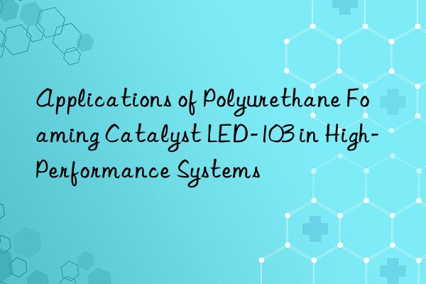 Applications of Polyurethane Foaming Catalyst LED-103 in High-Performance Systems