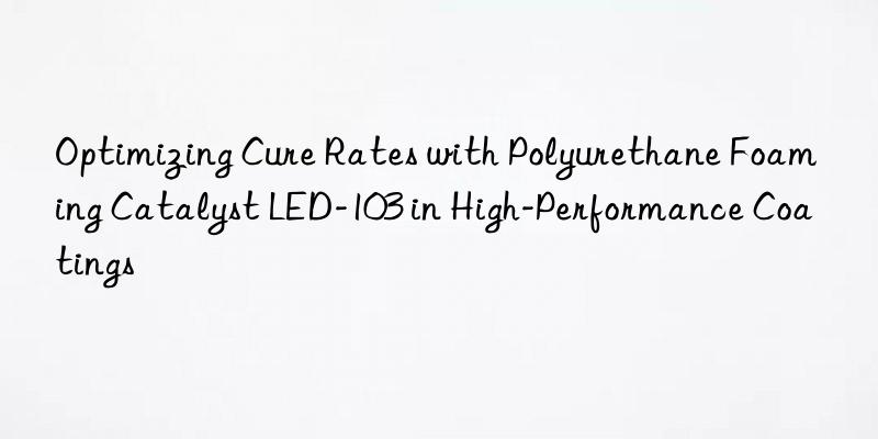 Optimizing Cure Rates with Polyurethane Foaming Catalyst LED-103 in High-Performance Coatings