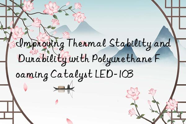 Improving Thermal Stability and Durability with Polyurethane Foaming Catalyst LED-103