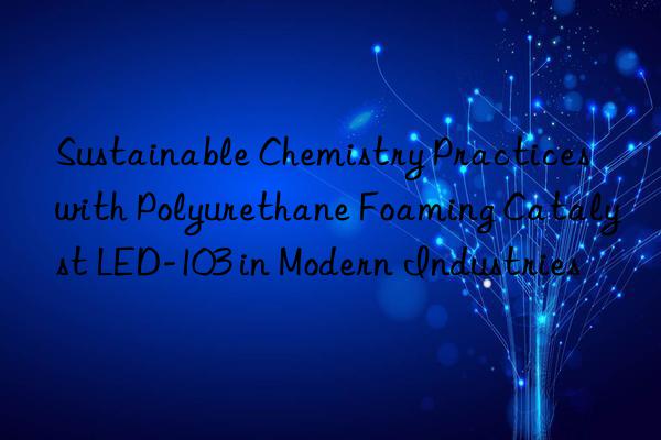 Sustainable Chemistry Practices with Polyurethane Foaming Catalyst LED-103 in Modern Industries