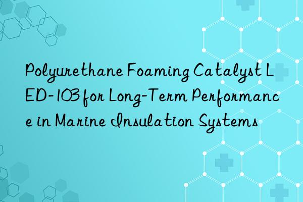 Polyurethane Foaming Catalyst LED-103 for Long-Term Performance in Marine Insulation Systems
