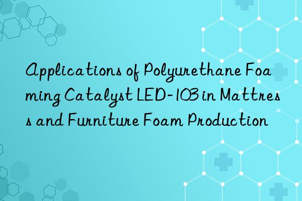Applications of Polyurethane Foaming Catalyst LED-103 in Mattress and Furniture Foam Production