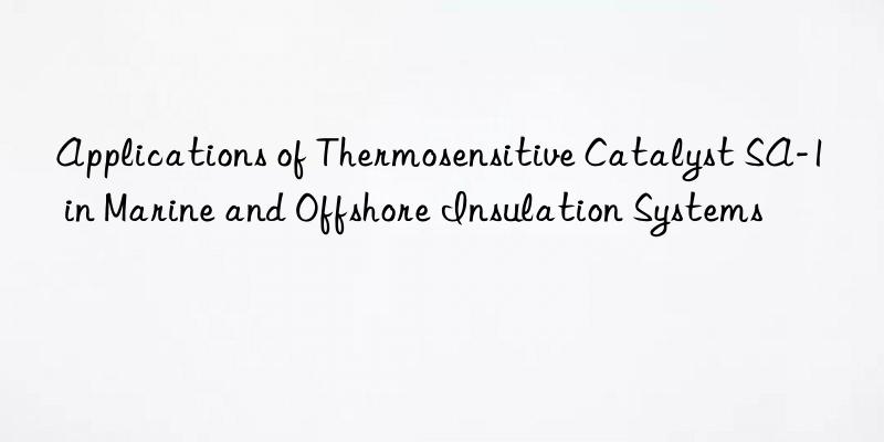 Applications of Thermosensitive Catalyst SA-1 in Marine and Offshore Insulation Systems