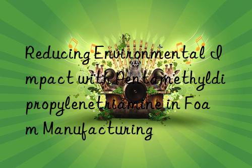 Reducing Environmental Impact with Pentamethyldipropylenetriamine in Foam Manufacturing