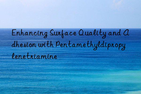 Enhancing Surface Quality and Adhesion with Pentamethyldipropylenetriamine