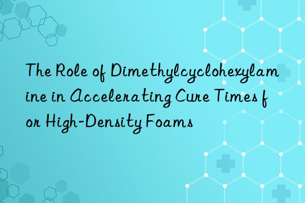 The Role of Dimethylcyclohexylamine in Accelerating Cure Times for High-Density Foams