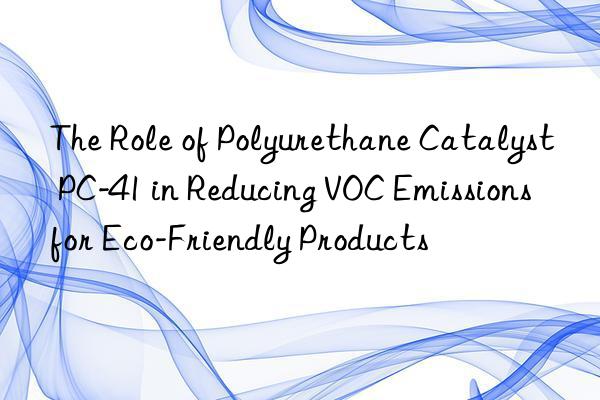 The Role of Polyurethane Catalyst PC-41 in Reducing VOC Emissions for Eco-Friendly Products