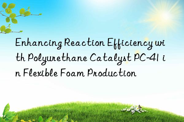 Enhancing Reaction Efficiency with Polyurethane Catalyst PC-41 in Flexible Foam Production