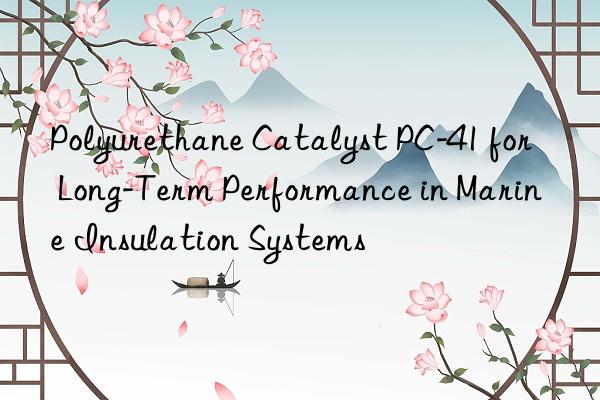 polyurethane catalyst pc-41 for long-term performance in marine insulation systems