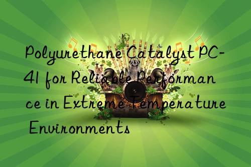 polyurethane catalyst pc-41 for reliable performance in extreme temperature environments
