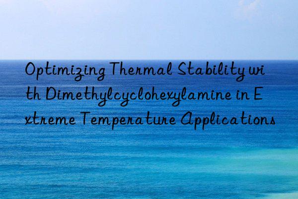 Optimizing Thermal Stability with Dimethylcyclohexylamine in Extreme Temperature Applications