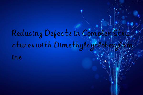 reducing defects in complex structures with dimethylcyclohexylamine