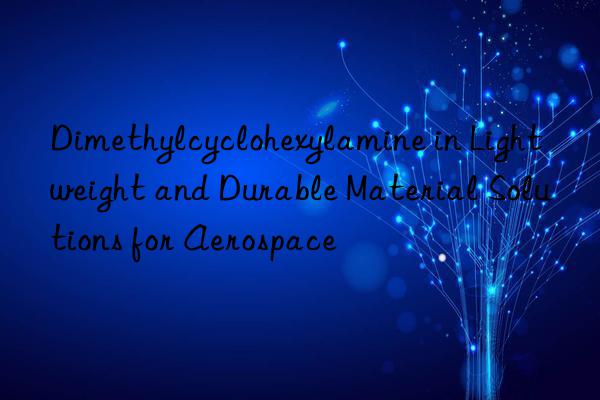 Dimethylcyclohexylamine in Lightweight and Durable Material Solutions for Aerospace