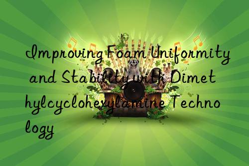 Improving Foam Uniformity and Stability with Dimethylcyclohexylamine Technology