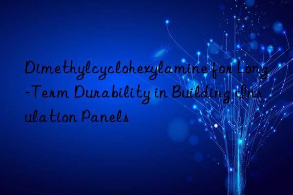 Dimethylcyclohexylamine for Long-Term Durability in Building Insulation Panels