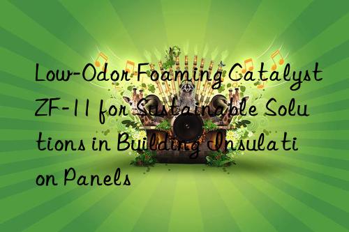 Low-Odor Foaming Catalyst ZF-11 for Sustainable Solutions in Building Insulation Panels