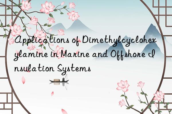 Applications of Dimethylcyclohexylamine in Marine and Offshore Insulation Systems
