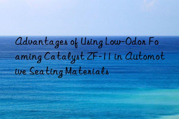 Advantages of Using Low-Odor Foaming Catalyst ZF-11 in Automotive Seating Materials