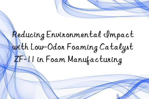 Reducing Environmental Impact with Low-Odor Foaming Catalyst ZF-11 in Foam Manufacturing