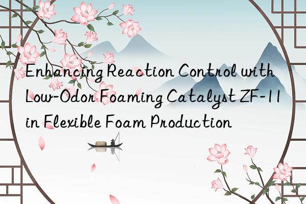 Enhancing Reaction Control with Low-Odor Foaming Catalyst ZF-11 in Flexible Foam Production