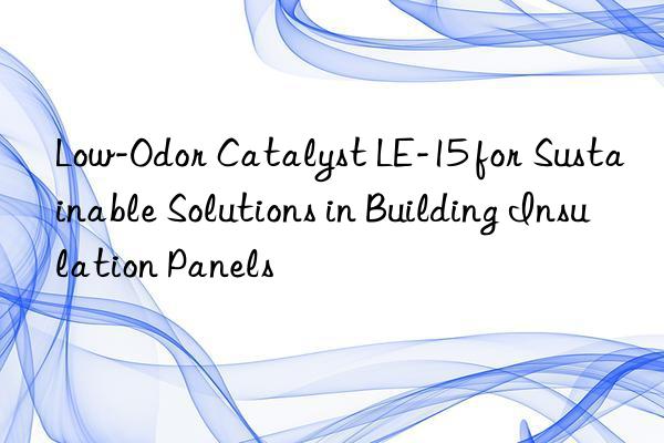 Low-Odor Catalyst LE-15 for Sustainable Solutions in Building Insulation Panels