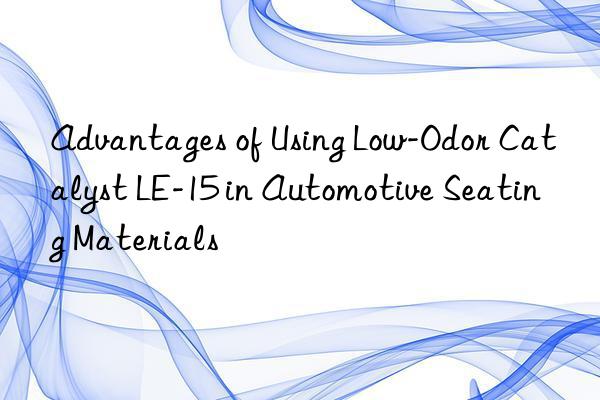 Advantages of Using Low-Odor Catalyst LE-15 in Automotive Seating Materials
